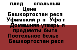 плед 1.5 спальный › Цена ­ 850 - Башкортостан респ., Уфимский р-н, Уфа г. Домашняя утварь и предметы быта » Постельное белье   . Башкортостан респ.